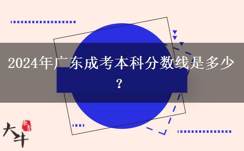 2024年廣東成考本科分?jǐn)?shù)線是多少？