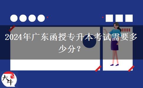 2024年廣東函授專升本考試需要多少分？