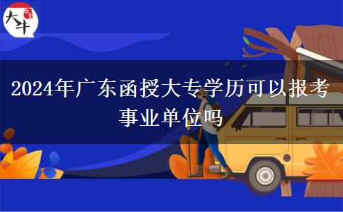 2024年廣東函授大專(zhuān)學(xué)歷可以報(bào)考事業(yè)單位嗎