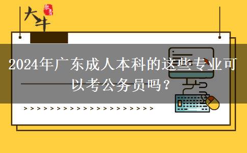 2024年廣東成人本科的這些專業(yè)可以考公務(wù)員嗎？