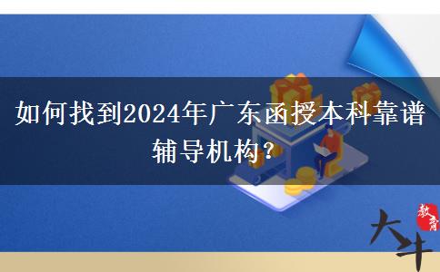 如何找到2024年廣東函授本科靠譜輔導機構？