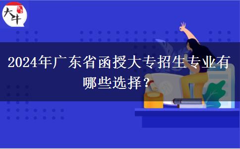 2024年廣東省函授大專招生專業(yè)有哪些選擇？