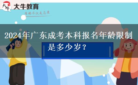 2024年廣東成考本科報(bào)名年齡限制是多少歲？