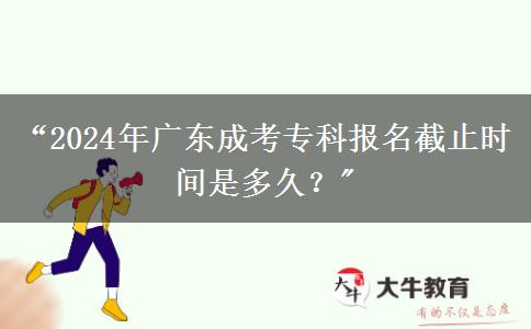 “2024年廣東成考專科報名截止時間是多久？