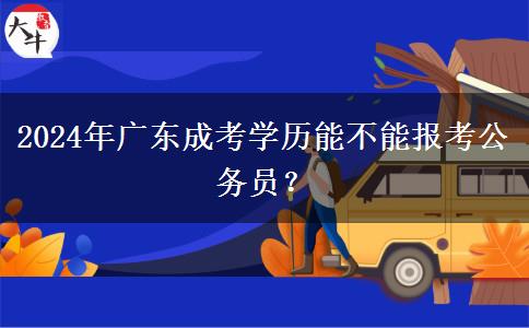 2024年廣東成考學(xué)歷能不能報(bào)考公務(wù)員？