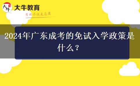 2024年廣東成考的免試入學(xué)政策是什么？