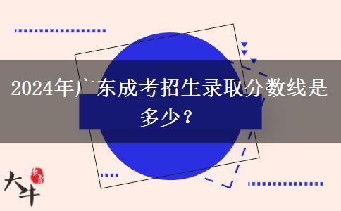 2024年廣東成考招生錄取分?jǐn)?shù)線是多少？