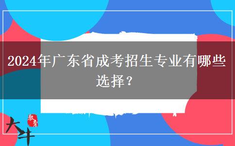 2024年廣東省成考招生專(zhuān)業(yè)有哪些選擇？