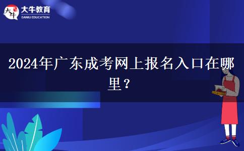 2024年廣東成考網(wǎng)上報名入口在哪里？