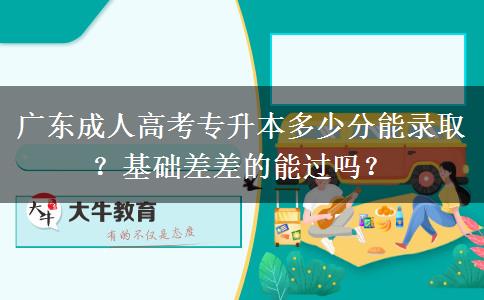 廣東成人高考專升本多少分能錄??？基礎(chǔ)差差的能過(guò)嗎？