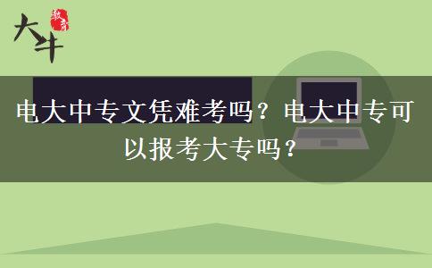 電大中專文憑難考嗎？電大中?？梢詧罂即髮?？