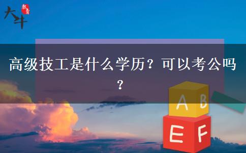 高級(jí)技工是什么學(xué)歷？可以考公嗎？