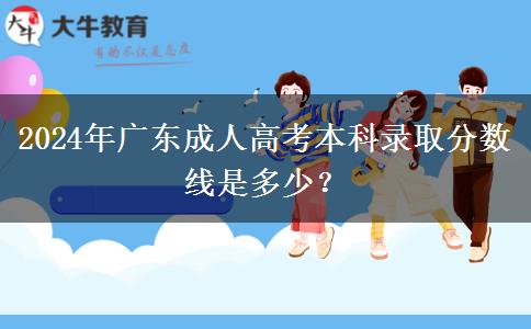 2024年廣東成人高考本科錄取分?jǐn)?shù)線是多少？