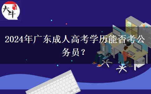 2024年廣東成人高考學(xué)歷能否考公務(wù)員？