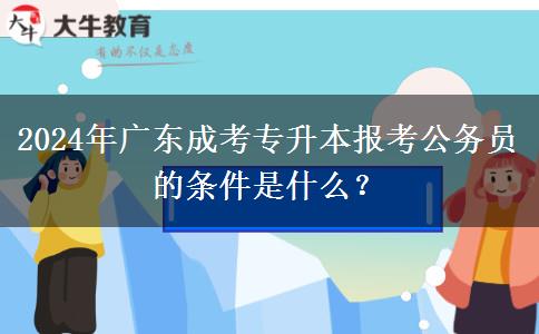 2024年廣東成考專升本報(bào)考公務(wù)員的條件是什么？