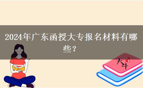 2024年廣東函授大專報(bào)名材料有哪些？