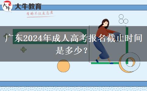 廣東2024年成人高考報(bào)名截止時(shí)間是多少？