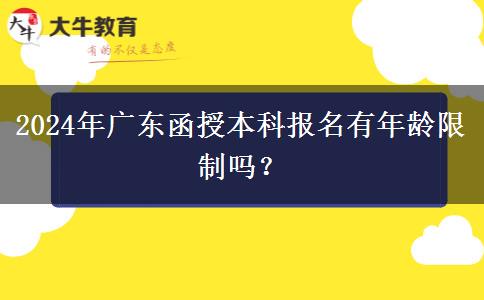 2024年廣東函授本科報(bào)名有年齡限制嗎？