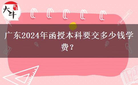 廣東2024年函授本科要交多少錢學(xué)費(fèi)？