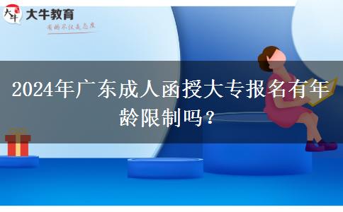 2024年廣東成人函授大專報名有年齡限制嗎？