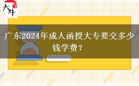 廣東2024年成人函授大專要交多少錢學(xué)費(fèi)？