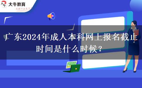 廣東2024年成人本科網(wǎng)上報名截止時間是什么時候？