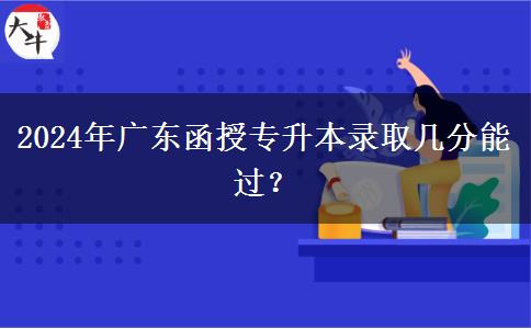 2024年廣東函授專升本錄取幾分能過？