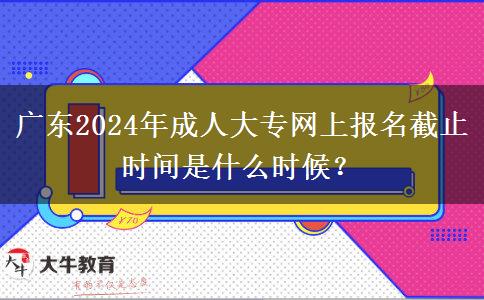 廣東2024年成人大專網(wǎng)上報名截止時間是什么時候？