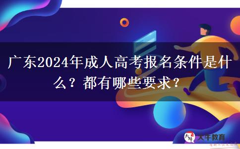 廣東2024年成人高考報名條件是什么？都有哪些要求？