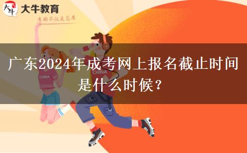 廣東2024年成考網(wǎng)上報名截止時間是什么時候？