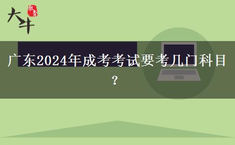 廣東2024年成考考試要考幾門科目？