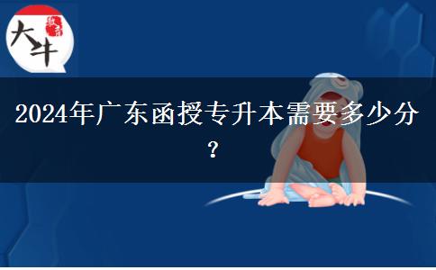 2024年廣東函授專升本需要多少分？