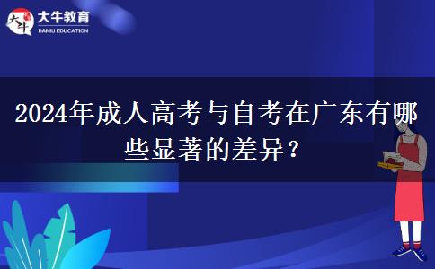 2024年成人高考與自考在廣東有哪些顯著的差異？