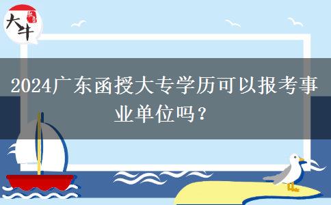 2024廣東函授大專學(xué)歷可以報考事業(yè)單位嗎？