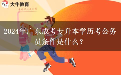 2024年廣東成考專升本學歷考公務員條件是什么？