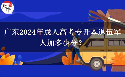 廣東2024年成人高考專(zhuān)升本退伍軍人加多少分？