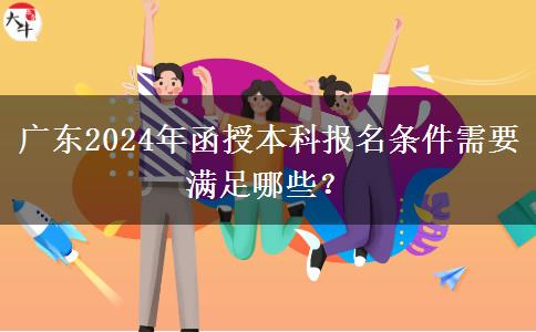 廣東2024年函授本科報名條件需要滿足哪些？