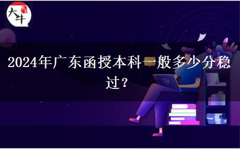 2024年廣東函授本科一般多少分穩(wěn)過(guò)？