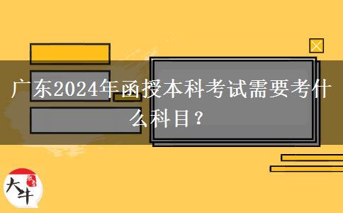 廣東2024年函授本科考試需要考什么科目？