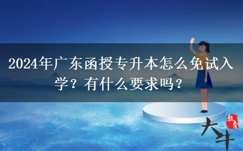 2024年廣東函授專升本怎么免試入學(xué)？有什么要求嗎？