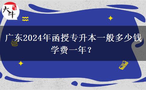 廣東2024年函授專升本一般多少錢學費一年？