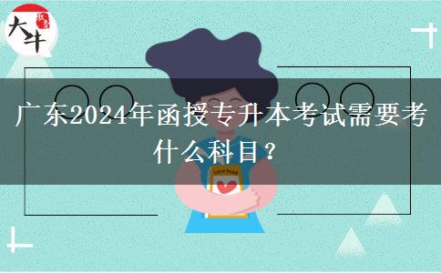 廣東2024年函授專升本考試需要考什么科目？