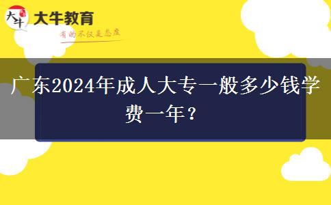 廣東2024年成人大專一般多少錢學(xué)費一年？