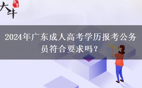 2024年廣東成人高考學(xué)歷報(bào)考公務(wù)員符合要求嗎？