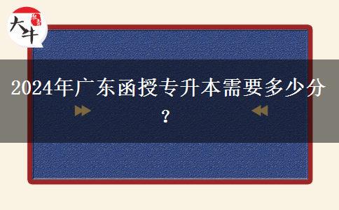 2024年廣東函授專(zhuān)升本需要多少分？