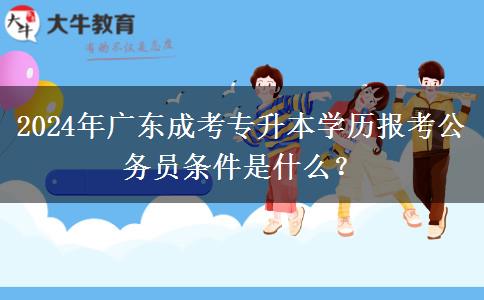 2024年廣東成考專升本學(xué)歷報(bào)考公務(wù)員條件是什么？