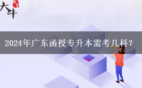 2024年廣東函授專升本需考幾科？