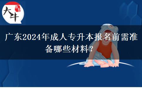 廣東2024年成人專升本報(bào)名前需準(zhǔn)備哪些材料？