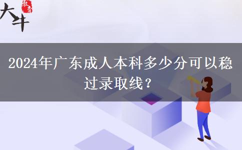 2024年廣東成人本科多少分可以穩(wěn)過(guò)錄取線？