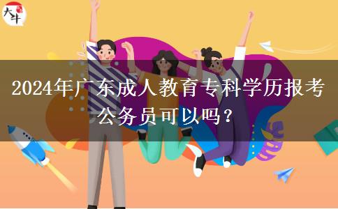 2024年廣東成人教育?？茖W(xué)歷報考公務(wù)員可以嗎？